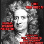 Laws | I LIKE THEM THICC AF; SIR ISAAC, WE CANNOT PUBLISH THAT; SO SAY IT LIKE THIS, "THE GREATER THE MASS, THE GREATER THE FORCE OF ATTRACTION!" | image tagged in sir isaac newton,big butts,cannot lie,other brothers,can't deny | made w/ Imgflip meme maker