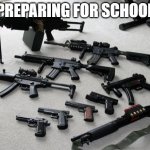 guns | PREPARING FOR SCHOOL | image tagged in guns | made w/ Imgflip meme maker
