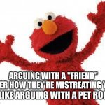 Elmo | ARGUING WITH A "FRIEND" OVER HOW THEY'RE MISTREATING YOU; IS LIKE ARGUING WITH A PET ROCK! | image tagged in elmo,pet rock,fake friends,abusive friends,narcissistic friends,arguing | made w/ Imgflip meme maker