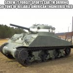 M4 Sherman | SCREW IT FORGET SPORTS CAR I’M DRIVING 30 TONS OF RELIABLE AMERICAN ENGINEERED FREEDOM | image tagged in m4 sherman | made w/ Imgflip meme maker