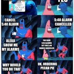 Hey alexa | HEY ALEXA YES CANCEL 5:40 ALARM 5:40 ALARM CANCELLED ALEXA SHOW ME MY ALARMS YOU HAVE 540 ALARMS SET FOR 5:40 NAMED CANCELLED WHY WOULD YOU  | image tagged in patrick not my wallet | made w/ Imgflip meme maker