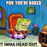 You should go out if you're bored like this guy | POV: YOU'RE BORED | image tagged in imma head out | made w/ Imgflip meme maker