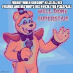 Well done superstar | FREDDY WHEN GREGORY KILLS ALL HIS FRIENDS AND DESTROYS HIS HOUSE (THE PIZZAPLEX) | image tagged in well done superstar | made w/ Imgflip meme maker
