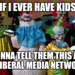 The Real Killer Klowns | IF I EVER HAVE KIDS; GONNA TELL THEM THIS ALL THE LIBERAL MEDIA NETWORKS. | image tagged in the real killer klowns | made w/ Imgflip meme maker
