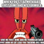 Don't make Mr Krabs mad or else | WHEN YOU STEAL MR KRABS FIRST DIME AND HIS FORMULA:; GIVE ME FIRST DIME AND ME FORMULAR BACK RIGHT NOW OR EAT LEAD YOU THIEVING BILL DRAT | image tagged in mr krabs holding a gun,mr krabs,spongebob,guns | made w/ Imgflip meme maker