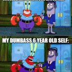 if someone told me: | WHAT WOULD YOU SAY WAS THE MOST SUCCESSFUL PART OF YOUR LIFE SO FAR? MY DUMBASS 6 YEAR OLD SELF:; VIDEO GAMES | image tagged in mr krabs money,special kind of stupid,funny | made w/ Imgflip meme maker