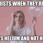 first meme on imgflip :) | FEMINISTS WHEN THEY REALIZE; THAT ITS HELIUM AND NOT HERLIUM | image tagged in woman popping balloon | made w/ Imgflip meme maker