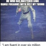 I am fluent in over six million forms of kicking your butt | WANNA HAVE A THUMB WAR; ME WHO HAS MASTERED LONG RANGE FIREARMS WITH JUST MY THUMB | image tagged in i am fluent in over six million forms of kicking your butt | made w/ Imgflip meme maker