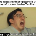 WAR CRIME | The Taliban watching helplessly as a U.S military aircraft prepares the drop Your Mom on then | image tagged in terrified screaming intensifies | made w/ Imgflip meme maker