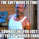 Samuel L Jackson User Error | THE SOFTWARE IS FINE! SOUNDS LIKE YOU JUST PUT THE "U" IN USER ERROR | image tagged in samuel l jackson | made w/ Imgflip meme maker
