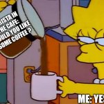 Lisa Simpson Coffee That x shit | BARISTA IN THE CAFE: WOULD YOU LIKE SOME COFFEE ? ME: YES | image tagged in lisa simpson coffee that x shit | made w/ Imgflip meme maker