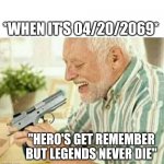 Kill myself | *WHEN IT'S 04/20/2069*; "HERO'S GET REMEMBER BUT LEGENDS NEVER DIE" | image tagged in kill myself | made w/ Imgflip meme maker