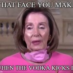 Drunk Nancy | THAT FACE YOU MAKE; WHEN THE VODKA KICKS IN | image tagged in drunk nancy,nancy pelosi,drunk,go home you're drunk,funny meme | made w/ Imgflip meme maker