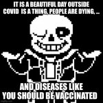 Sans | IT IS A BEAUTIFUL DAY OUTSIDE COVID  IS A THING, PEOPLE ARE DYING, ... AND DISEASES LIKE YOU SHOULD BE VACCINATED | image tagged in sans | made w/ Imgflip meme maker