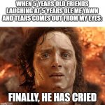 that's normal, right: | WHEN 5 YEARS OLD FRIENDS LAUGHING AT 5 YEARS OLE ME YAWN AND TEARS COMES OUT FROM MY EYES: FINALLY, HE HAS CRIED | image tagged in memes,it's finally over | made w/ Imgflip meme maker