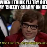 I too like to live dangerously remastered | WHEN I THINK I'LL TRY OUT
MY 'CHEEKY CHARM' ON HER | image tagged in i too like to live dangerously remastered | made w/ Imgflip meme maker