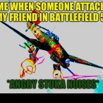 stuka angry | * ME WHEN SOMEONE ATTACKS MY FRIEND IN BATTLEFIELD 5; *ANGRY STUKA NOISES* | image tagged in stuka angry | made w/ Imgflip meme maker