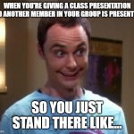 Sheldon Cooper smile | WHEN YOU'RE GIVING A CLASS PRESENTATION AND ANOTHER MEMBER IN YOUR GROUP IS PRESENTING; SO YOU JUST STAND THERE LIKE... | image tagged in sheldon cooper smile,school,presentation | made w/ Imgflip meme maker