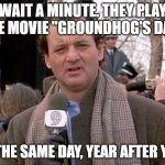 groundhog day | WAIT A MINUTE. THEY PLAY THE MOVIE "GROUNDHOG'S DAY"; ON THE SAME DAY, YEAR AFTER YEAR | image tagged in groundhog day | made w/ Imgflip meme maker