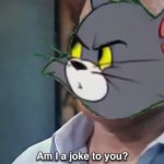 Am I a joke to you? Tom and Jerry version