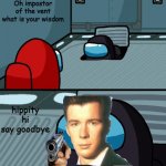 Weak meme | Oh impostor of the vent what is your wisdom; hippity hi say goodbye | image tagged in o imposter of the vent what is your wisdom,say goodbye,rickroll,among us | made w/ Imgflip meme maker