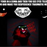 Black Blank | WHEN YOUR IN A COMA AND THEN YOU SEE EYES TELEPATHY JUDGE YOU AND MAKE YOU REXPERIENCE TRAUMATIC MEMORIES | image tagged in black blank | made w/ Imgflip meme maker