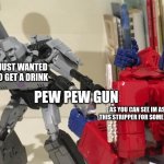 oh | I JUST WANTED TO GET A DRINK; PEW PEW GUN; AS YOU CAN SEE IM ASKING THIS STRIPPER FOR SOME ENERGON | image tagged in optimus shoots megatron | made w/ Imgflip meme maker