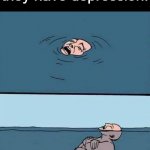 Submerged in water | When people say they have depression: | image tagged in submerged in water,memes,depression | made w/ Imgflip meme maker