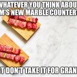 Dad's Advice About Interior Design | WHATEVER YOU THINK ABOUT MOM'S NEW MARBLE COUNTERTOP; JUST DON'T TAKE IT FOR GRANITE. | image tagged in marble countertop,dad joke,pun,very punny,bad pun | made w/ Imgflip meme maker