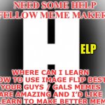 Help please | NEED SOME HELP FELLOW MEME MAKERS; ELP; WHERE CAN I LEARN HOW TO USE IMAGE FLIP BEST. YOUR GUYS / GALS MEMES ARE AMAZING AND I’D LIKE TO LEARN TO MAKE BETTER MEMES | image tagged in help me get points please | made w/ Imgflip meme maker