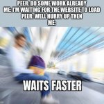 Waits Faster | PEER: DO SOME WORK ALREADY
ME: I'M WAITING FOR THE WEBSITE TO LOAD
PEER: WELL HURRY UP THEN
ME: | image tagged in waits faster,among us,sus,hehehe,ill just wait here | made w/ Imgflip meme maker