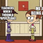 Teacher v teen me! | ME JUST BEING A TEEN! TEACHERS WHEN I THROW A PAPER PLANE! | image tagged in luna blaming luan | made w/ Imgflip meme maker