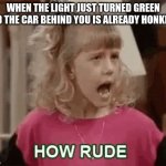 HOW RUDE.... | WHEN THE LIGHT JUST TURNED GREEN AND THE CAR BEHIND YOU IS ALREADY HONKING | image tagged in how rude,full house,rude,funny,lmao,hilarious memes | made w/ Imgflip meme maker