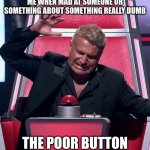 The voice button | ME WHEN MAD AT SOMEONE OR SOMETHING ABOUT SOMETHING REALLY DUMB; THE POOR BUTTON | image tagged in the voice button | made w/ Imgflip meme maker