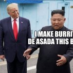 Kim makes the best burritos | I MAKE BURRITOS DE ASADA THIS BIIIIG!! | image tagged in trump kim jong-un | made w/ Imgflip meme maker