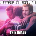 What's the whole world being waiting for | THE WHOLE WORLD'S BEING WAITING FOR; THIS IMAGE | image tagged in 3 spideys hugging | made w/ Imgflip meme maker