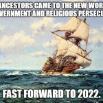 History.... | OUR ANCESTORS CAME TO THE NEW WORLD TO FLEE GOVERNMENT AND RELIGIOUS PERSECUTION..... FAST FORWARD TO 2022. | image tagged in mayflower,history memes,2022,new world,fast forward | made w/ Imgflip meme maker