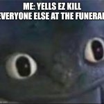O fuq | ME: YELLS EZ KILL
EVERYONE ELSE AT THE FUNERAL: | image tagged in toothless _ face | made w/ Imgflip meme maker