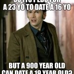 Doctor who reference | SO ITS PEDO FOR A 23 YO TO DATE A 16 YO BUT A 900 YEAR OLD CAN DATE A 19 YEAR OLD? | image tagged in doctor who is confused | made w/ Imgflip meme maker
