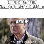 FNAF meme | FNAF MEDIA: AFTON NEEDS TO DIE AT SOME POINT; AFTON: | image tagged in no i don't think i will,fnaf,william afton | made w/ Imgflip meme maker