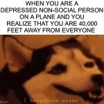 Well great, if you don’t like socializing | WHEN YOU ARE A DEPRESSED NON-SOCIAL PERSON ON A PLANE AND YOU REALIZE THAT YOU ARE 40,000 FEET AWAY FROM EVERYONE | image tagged in happiness noise,memes,funny,relatable memes,relatable,plane | made w/ Imgflip meme maker