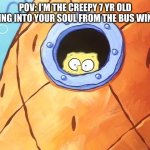 0-0 | POV: I'M THE CREEPY 7 YR OLD STARING INTO YOUR SOUL FROM THE BUS WINDOW | image tagged in spongebob staring | made w/ Imgflip meme maker