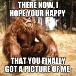 bigfoot | THERE NOW, I HOPE YOUR HAPPY; THAT YOU FINALLY GOT A PICTURE OF ME | image tagged in bigfoot | made w/ Imgflip meme maker