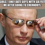 i wish it was that easy | GIRLS: I ONLY DATE GUYS WITH SIX FEET
ME AFTER GOING TO CHERNOBYL: | image tagged in vladimir putin | made w/ Imgflip meme maker