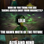 Not a word about Lila | ZOE; WHO DO YOU THINK YOU ARE TAKING ADRIEN AWAY FROM MARINETTE? LILA; THE HAWK MOTH OF THE FUTURE; ALYA AND NINO; WE DON'T TALK ABOUT LILA, NO, NO, NO | image tagged in mlb | made w/ Imgflip meme maker
