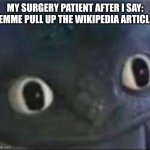 Shit | MY SURGERY PATIENT AFTER I SAY: LEMME PULL UP THE WIKIPEDIA ARTICLE | image tagged in toothless _ face | made w/ Imgflip meme maker