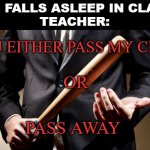 baseball bat | ME: FALLS ASLEEP IN CLASS
TEACHER:; YOU EITHER PASS MY CLASS; OR; PASS AWAY | image tagged in baseball bat | made w/ Imgflip meme maker