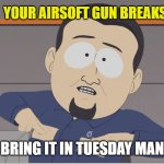 south park cable company | YOUR AIRSOFT GUN BREAKS; BRING IT IN TUESDAY MAN | image tagged in south park cable company | made w/ Imgflip meme maker