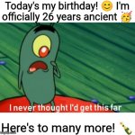 Your next line is..."Happy birthday, Edgar!" | Today's my birthday! ? I'm officially 26 years ancient ? Here's to many more! ? | image tagged in i never thought i'd get this far,happy birthday to me,26,old,old af,senior discount | made w/ Imgflip meme maker