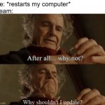 every time | me: *restarts my computer*
steam: Why shouldn't I update? | image tagged in after all why not | made w/ Imgflip meme maker